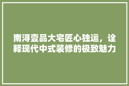 南浔壹品大宅匠心独运，诠释现代中式装修的极致魅力