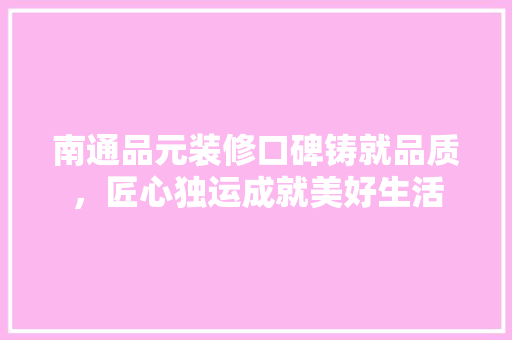 南通品元装修口碑铸就品质，匠心独运成就美好生活  第1张