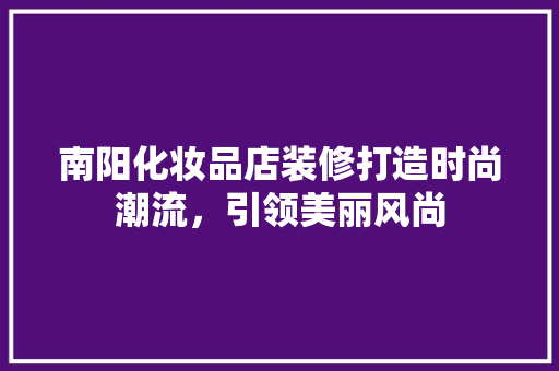 南阳化妆品店装修打造时尚潮流，引领美丽风尚  第1张
