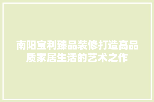 南阳宝利臻品装修打造高品质家居生活的艺术之作  第1张