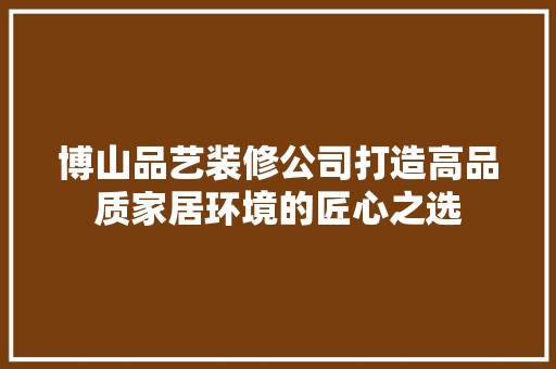 博山品艺装修公司打造高品质家居环境的匠心之选