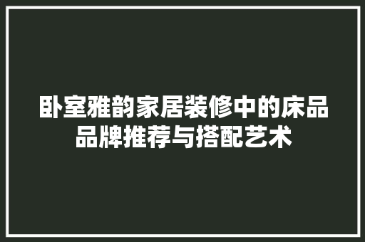 卧室雅韵家居装修中的床品品牌推荐与搭配艺术