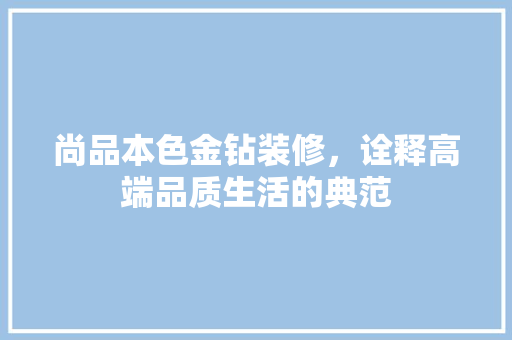 尚品本色金钻装修，诠释高端品质生活的典范
