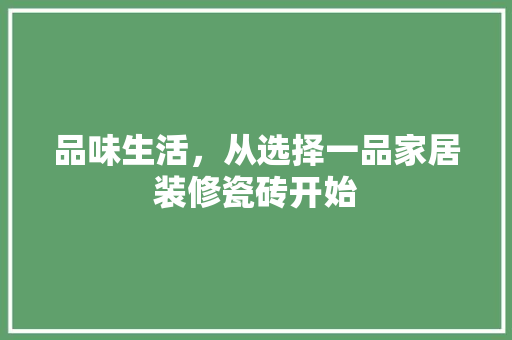 品味生活，从选择一品家居装修瓷砖开始  第1张