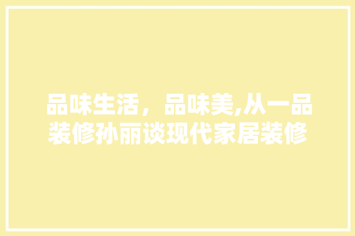 品味生活，品味美,从一品装修孙丽谈现代家居装修  第1张