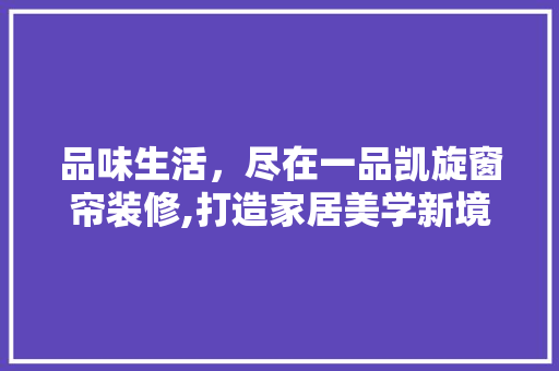 品味生活，尽在一品凯旋窗帘装修,打造家居美学新境界  第1张
