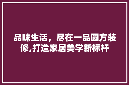 品味生活，尽在一品圆方装修,打造家居美学新标杆  第1张