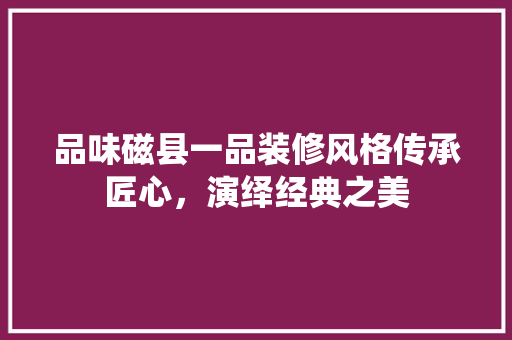 品味磁县一品装修风格传承匠心，演绎经典之美  第1张