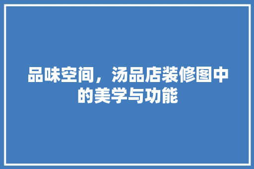 品味空间，汤品店装修图中的美学与功能