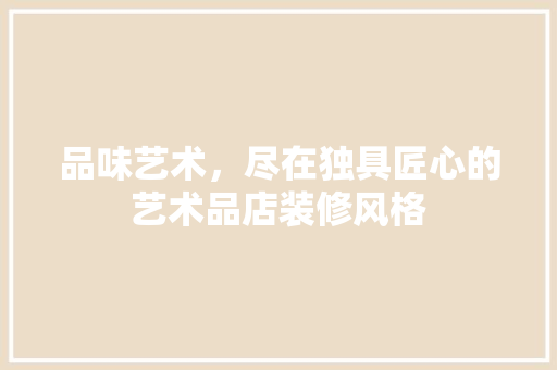 品味艺术，尽在独具匠心的艺术品店装修风格