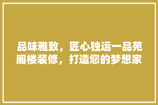 品味雅致，匠心独运一品苑阁楼装修，打造您的梦想家园  第1张