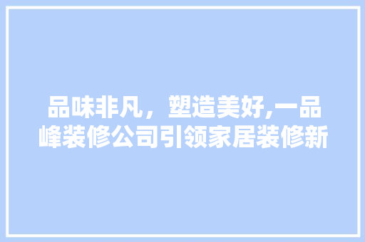 品味非凡，塑造美好,一品峰装修公司引领家居装修新潮流