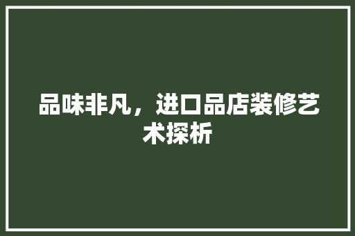 品味非凡，进口品店装修艺术探析  第1张