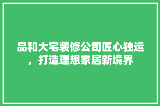 品和大宅装修公司匠心独运，打造理想家居新境界