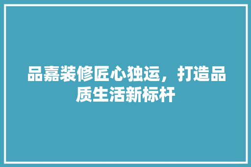 品嘉装修匠心独运，打造品质生活新标杆