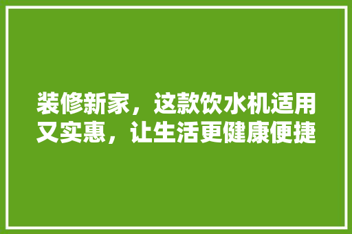 装修新家，这款饮水机适用又实惠，让生活更健康便捷