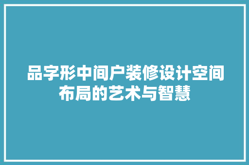 品字形中间户装修设计空间布局的艺术与智慧  第1张