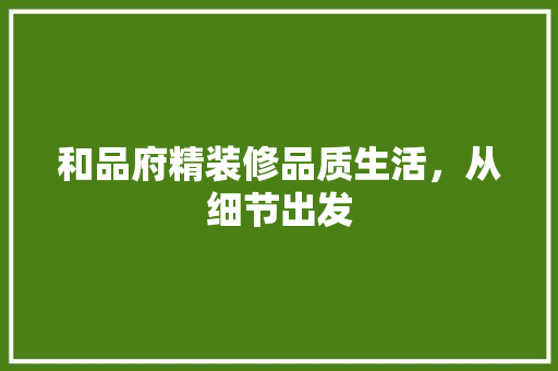 和品府精装修品质生活，从细节出发  第1张