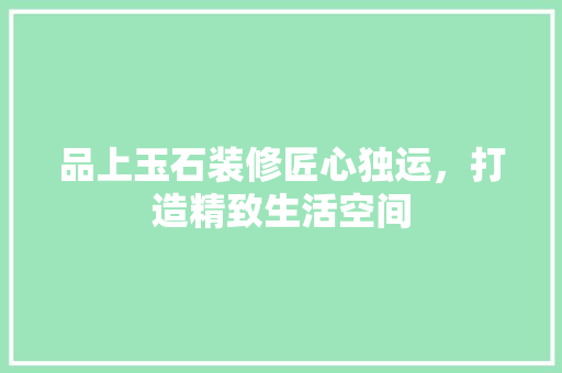 品上玉石装修匠心独运，打造精致生活空间