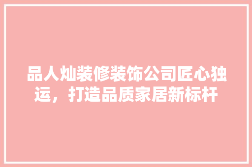 品人灿装修装饰公司匠心独运，打造品质家居新标杆  第1张