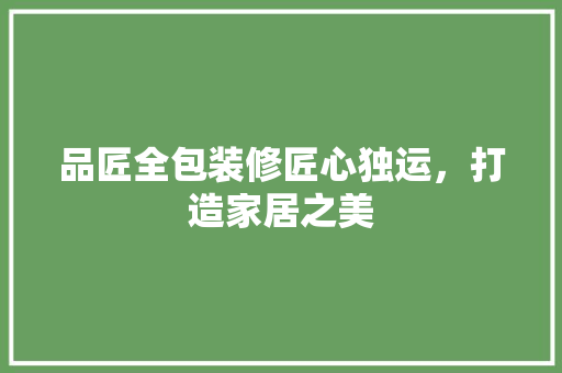 品匠全包装修匠心独运，打造家居之美  第1张