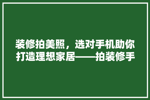装修拍美照，选对手机助你打造理想家居——拍装修手机推荐