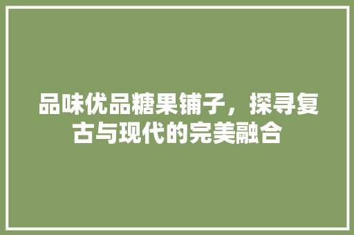 品味优品糖果铺子，探寻复古与现代的完美融合  第1张