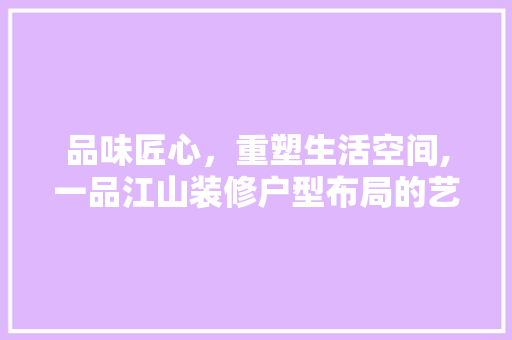 品味匠心，重塑生活空间,一品江山装修户型布局的艺术魅力  第1张