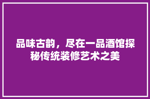 品味古韵，尽在一品酒馆探秘传统装修艺术之美  第1张