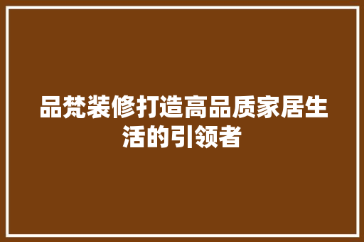 品梵装修打造高品质家居生活的引领者