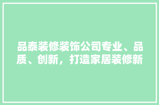 品泰装修装饰公司专业、品质、创新，打造家居装修新标杆