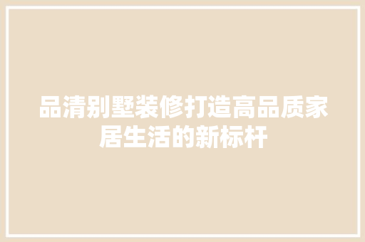 品清别墅装修打造高品质家居生活的新标杆