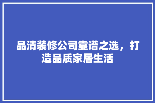 品清装修公司靠谱之选，打造品质家居生活