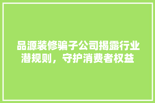 品源装修骗子公司揭露行业潜规则，守护消费者权益