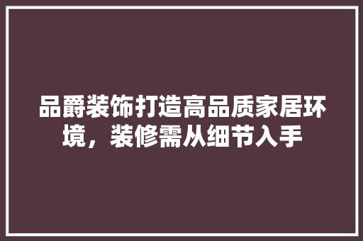 品爵装饰打造高品质家居环境，装修需从细节入手