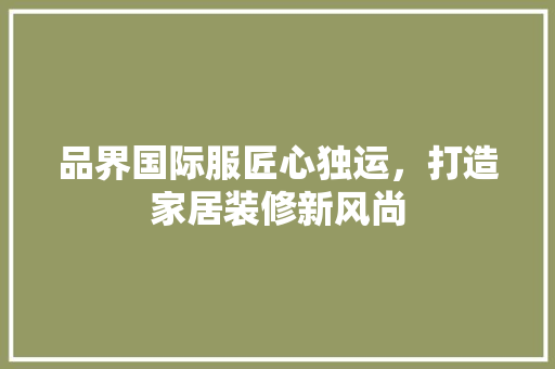品界国际服匠心独运，打造家居装修新风尚