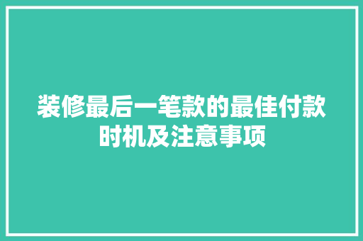 装修最后一笔款的最佳付款时机及注意事项  第1张