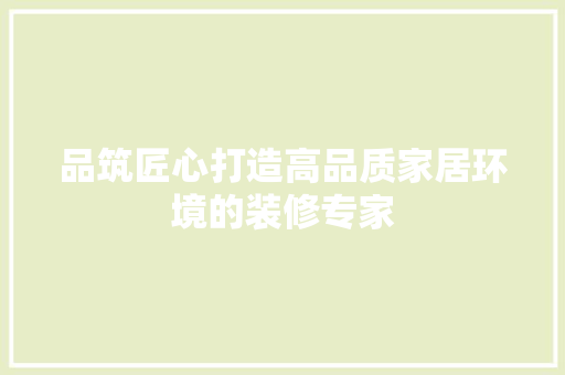 品筑匠心打造高品质家居环境的装修专家