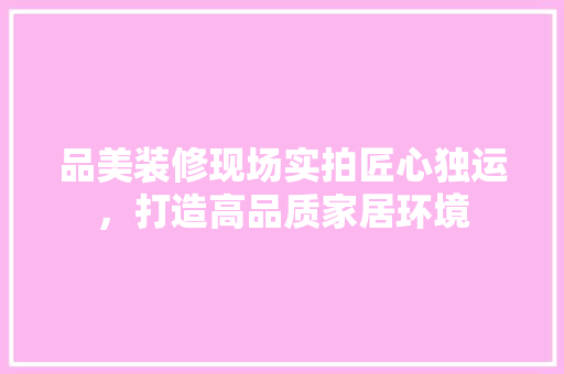 品美装修现场实拍匠心独运，打造高品质家居环境