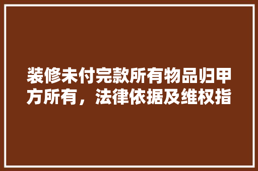 装修未付完款所有物品归甲方所有，法律依据及维权指南