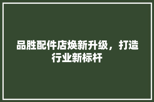 品胜配件店焕新升级，打造行业新标杆