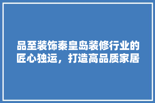 品至装饰秦皇岛装修行业的匠心独运，打造高品质家居环境