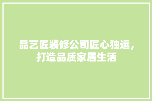 品艺匠装修公司匠心独运，打造品质家居生活