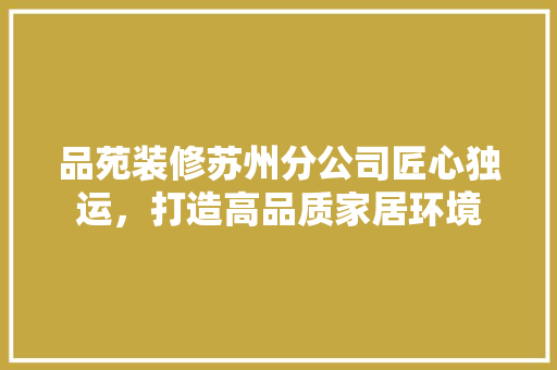 品苑装修苏州分公司匠心独运，打造高品质家居环境