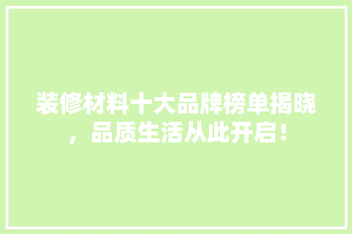 装修材料十大品牌榜单揭晓，品质生活从此开启！
