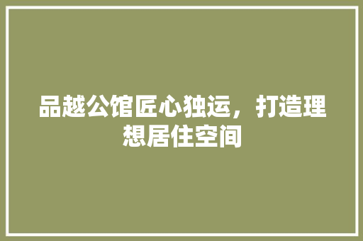 品越公馆匠心独运，打造理想居住空间
