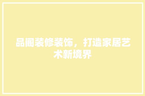 品阁装修装饰，打造家居艺术新境界