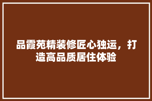 品霞苑精装修匠心独运，打造高品质居住体验