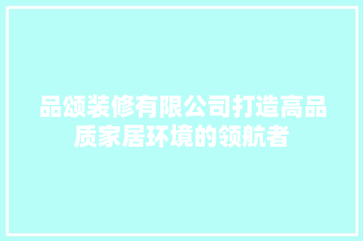 品颂装修有限公司打造高品质家居环境的领航者