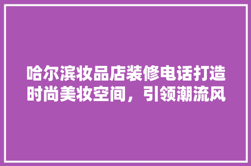 哈尔滨妆品店装修电话打造时尚美妆空间，引领潮流风尚